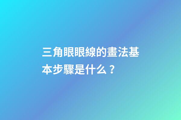 三角眼眼線的畫法基本步驟是什么？